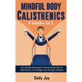 Mindful Body Calisthenics: The Ultimate Bodyweight Training Bundle Pack To Build Muscle, Lose Weight, and Increase Flexibility 3 Books In 1