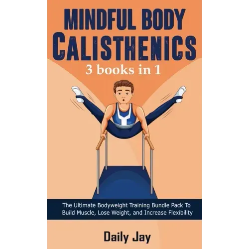 Mindful Body Calisthenics: The Ultimate Bodyweight Training Bundle Pack To Build Muscle, Lose Weight, and Increase Flexibility 3 Books In 1