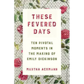 These Fevered Days: Ten Pivotal Moments in the Making of Emily Dickinson