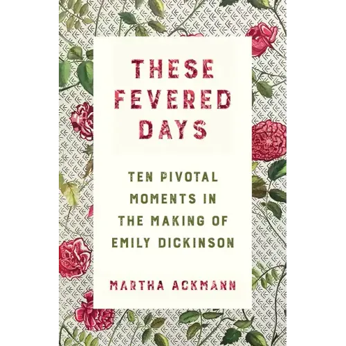 These Fevered Days: Ten Pivotal Moments in the Making of Emily Dickinson