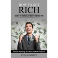 How to Get Rich: Secret to Financial Stability and Easy Tips (Unleash the Things That Wise and Rich People Do)