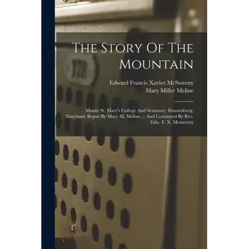 The Story Of The Mountain: Mount St. Mary's College And Seminary, Emmitsburg, Maryland, Begun By Mary M. Meline ... And Continued By Rev. Edw. F.