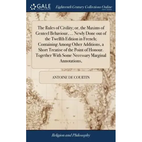 The Rules of Civility; or, the Maxims of Genteel Behaviour, ... Newly Done out of the Twelfth Edition in French; Containing Among Other Additions, a S