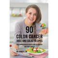90 Colon Cancer Juice and Salad Recipes: The Comprehensive Recipe Book to Prevent and Fight Cancer