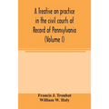 A treatise on practice in the civil courts of record of Pennsylvania (Volume I)