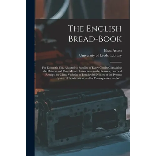 The English Bread-book: for Domestic Use, Adapted to Families of Every Grade: Containing the Plainest and Most Minute Instructions to the Lear