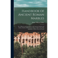 Handbook of Ancient Roman Marbles: Or, a History and Description of All Ancient Columns and Surface Marbles Still Existing in Rome, With a List of the
