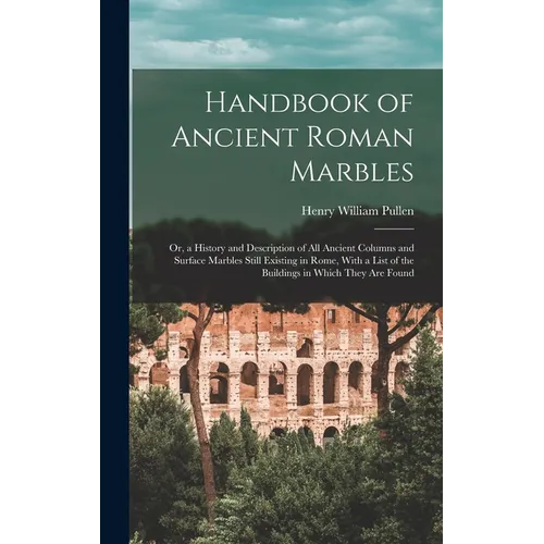 Handbook of Ancient Roman Marbles: Or, a History and Description of All Ancient Columns and Surface Marbles Still Existing in Rome, With a List of the