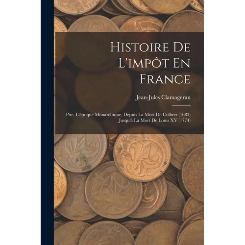 Histoire De L'impôt En France: Ptie. L'époque Monarchique, Depuis La Mort De Colbert (1683) Jusqu'à La Mort De Louis XV (1774)
