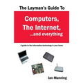 The Layman's Guide to Computers, the Internet, and Everything: A guide to the information technology in your home