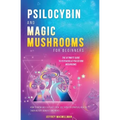 Psilocybin and Magic Mushrooms for Beginners: The Ultimate Guide to Psychedelic Psilocybin Mushrooms - How to Grow and Cultivate Them, Use Them for Sp