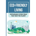 Eco-Friendly Living: Sustainable Living Ideas That Help The Planet: Living Green And Eco-Friendly