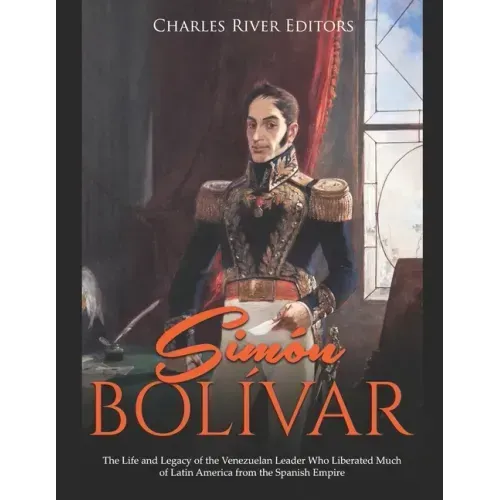 Simón Bolívar: The Life and Legacy of the Venezuelan Leader Who Liberated Much of Latin America from the Spanish Empire
