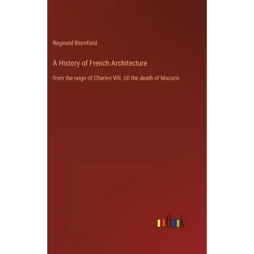 A History of French Architecture: from the reign of Charles VIII. till the death of Mazarin