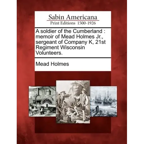 A Soldier of the Cumberland: Memoir of Mead Holmes Jr., Sergeant of Company K, 21st Regiment Wisconsin Volunteers.