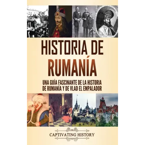 Historia de Rumanía: Una guía fascinante de la historia de Rumanía y de Vlad el Empalador