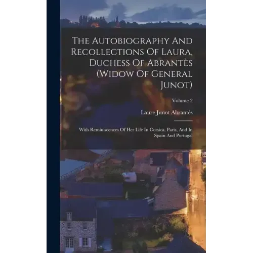 The Autobiography And Recollections Of Laura, Duchess Of Abrantès (widow Of General Junot): With Reminiscences Of Her Life In Corsica, Paris, And In S