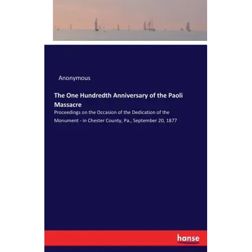 The One Hundredth Anniversary of the Paoli Massacre: Proceedings on the Occasion of the Dedication of the Monument - in Chester County, Pa., September