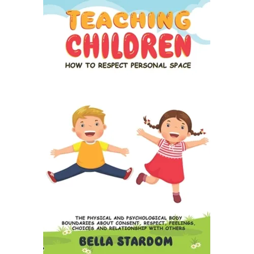 Teaching Children How to Respect Personal Space: The Physical and Psychological Body Boundaries About Consent, Respect, Feelings, Choices And Relation