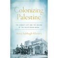 Colonizing Palestine: The Zionist Left and the Making of the Palestinian Nakba