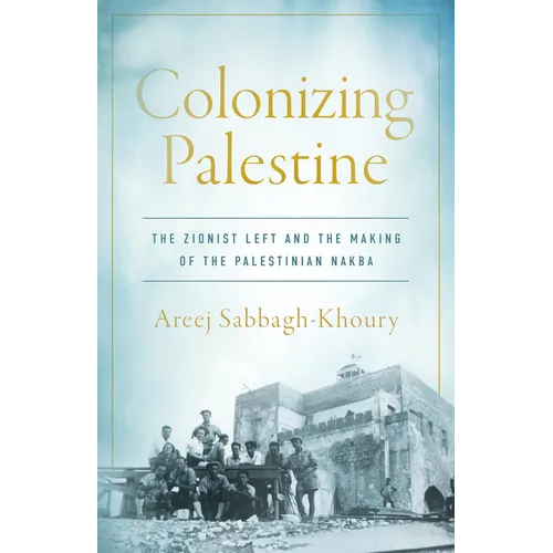 Colonizing Palestine: The Zionist Left and the Making of the Palestinian Nakba