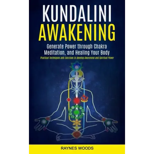 Kundalini Awakening: Generate Power Through Chakra Meditation, and Healing Your Body (Practical Techniques and Exercises to Develop Awarene