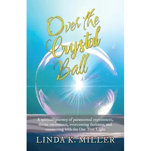 Over the Crystal Ball: A spiritual journey of paranormal experiences, divine encounters, overcoming darkness, and connecting with the One True Light