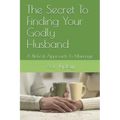 The Secret To Finding Your Godly Husband: A Biblical Approach To Marriage