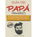 Guía del papá primerizo: Todo lo que debes saber sobre el deseo de concebir, el parto y el bebé. Cómo puedes compaginar ser padre de tus hijos con la