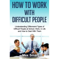 How to Work With Difficult People: Understanding Differrerent Types of Difficult People at School, Work, in Life and How to Deal with Them