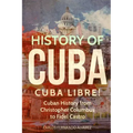 History of Cuba: Cuba Libre! Cuban History from Christopher Columbus to Fidel Castro