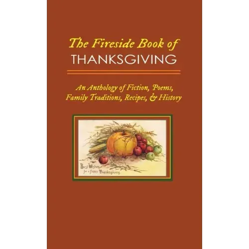 The Fireside Book of Thanksgiving: An Anthology of Poems, Fiction, Family Traditions, Recipes & History for America's Oldest Holiday
