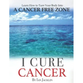 I Cure Cancer: Learn How To Turn Your Body into a Cancer Free Zone