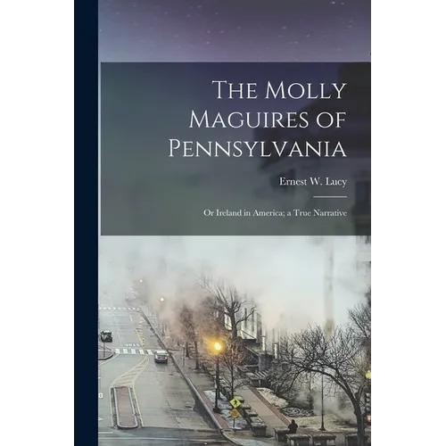 The Molly Maguires of Pennsylvania: Or Ireland in America; a True Narrative