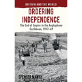 Ordering Independence: The End of Empire in the Anglophone Caribbean, 1947-1969