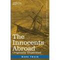 The Innocents Abroad: The New Pilgrims' Progress--Being Some Account of the Steamship Quaker City's Pleasure Excursion to Europe and the Hol
