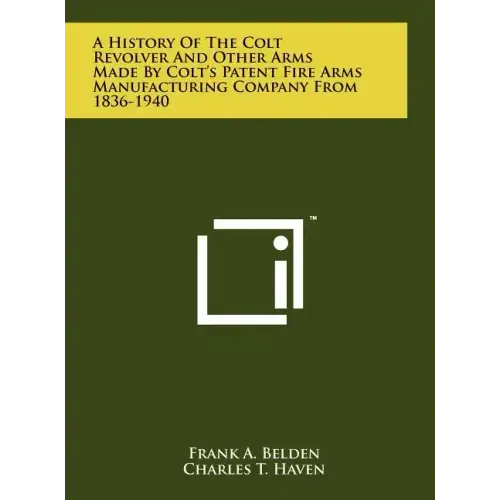 A History Of The Colt Revolver And Other Arms Made By Colt's Patent Fire Arms Manufacturing Company From 1836-1940