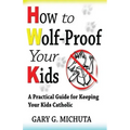 How to Wolf-proof Your Kids: A Practical Guide For Keeping Your Kids Catholic