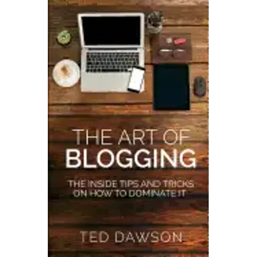 The Art of Blogging: The Inside Tips and Tricks On how to dominate it