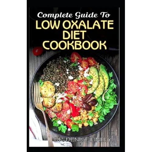 Complete Guide To Low Oxalate Diet Cookbook: Homemade, Quick and Easy Recipes and meal plans on Low oxalate foods to keep your internal organs safe an