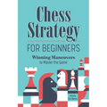 Chess Strategy for Beginners: Winning Maneuvers to Master the Game