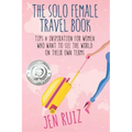 The Solo Female Travel Book: Tips and Inspiration for Women Who Want to See the World on Their Own Terms