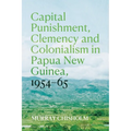 Capital Punishment, Clemency and Colonialism in Papua New Guinea, 1954-65