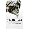 Stoicism: Live a Life of Virtue - Complete Guide on Stoicism (Stoicism Series) (Volume 3)