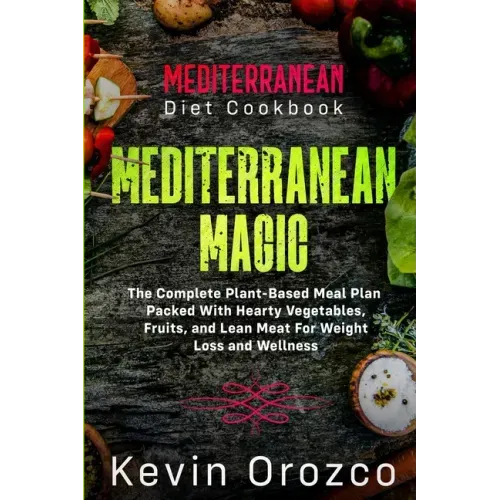 Mediterranean Diet Cookbook: MEDITERRANEAN MAGIC - The Complete Plant-Based Meal Plan Packed With Hearty Vegetables, Fruits, and Lean Meat For Weig