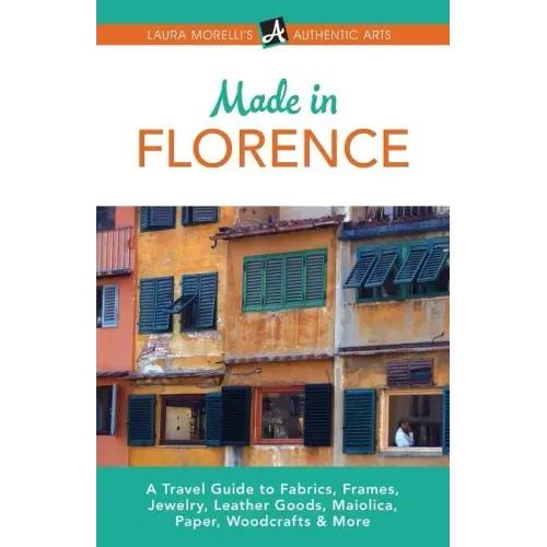 Made in Florence: A Travel Guide to Frames, Jewelry, Leather Goods, Maiolica, Paper, Silk, Fabrics, Woodcrafts & More