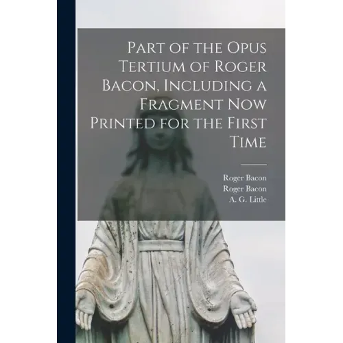 Part of the Opus Tertium of Roger Bacon, Including a Fragment Now Printed for the First Time