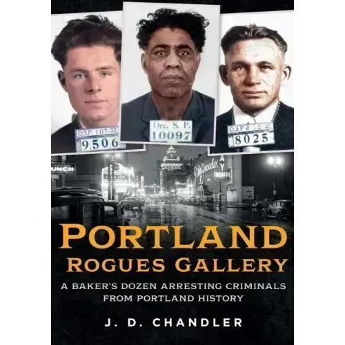 Portland Rogues Gallery: A Baker's Dozen Arresting Criminals from Portland's Past