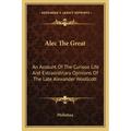 Alec the Great: An Account of the Curious Life and Extraordinary Opinions of the Late Alexander Woollcott