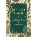 Refugia Faith: Seeking Hidden Shelters, Ordinary Wonders, and the Healing of the Earth